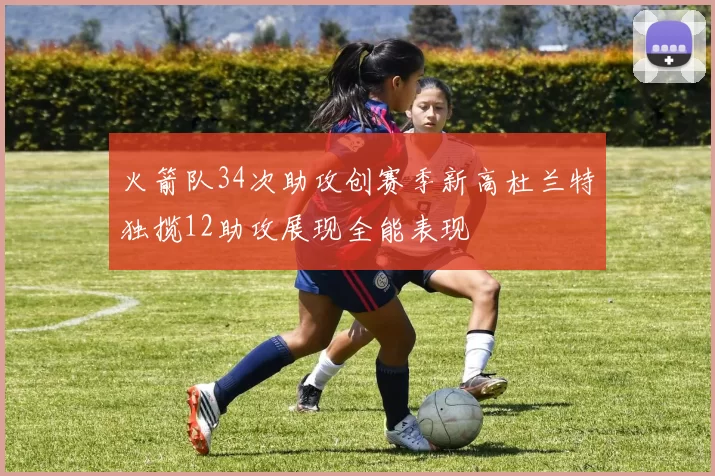 火箭队34次助攻创赛季新高杜兰特独揽12助攻展现全能表现