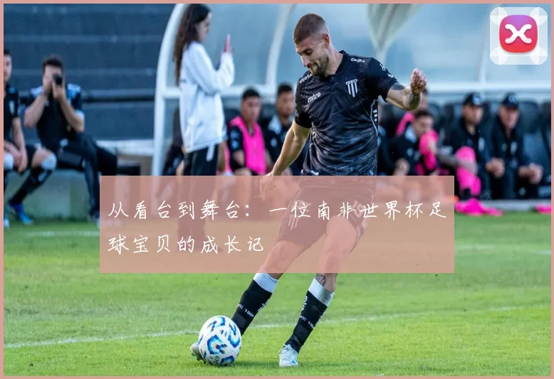从看台到舞台:一位南非世界杯足球宝贝的成长记