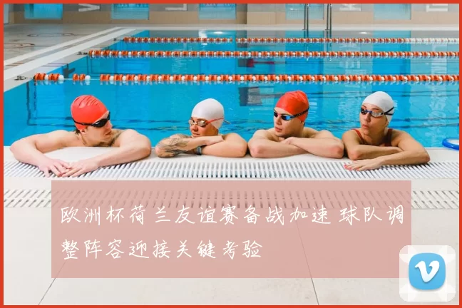 欧洲杯荷兰友谊赛备战加速 球队调整阵容迎接关键考验