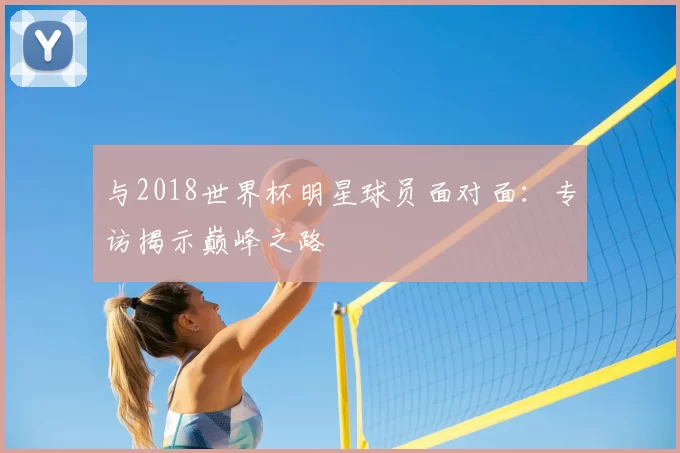 与2018世界杯明星球员面对面:专访揭示巅峰之路
