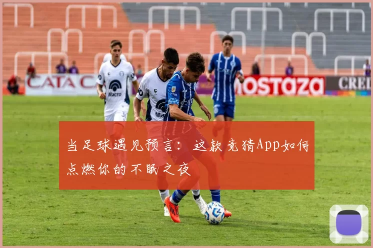 当足球遇见预言：这款竞猜App如何点燃你的不眠之夜