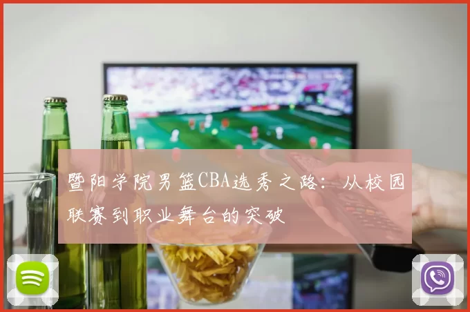 暨阳学院男篮CBA选秀之路:从校园联赛到职业舞台的突破