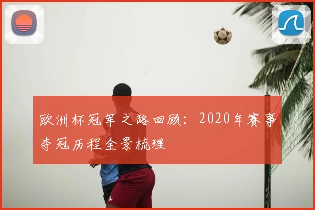 欧洲杯冠军之路回顾:2020年赛事夺冠历程全景梳理