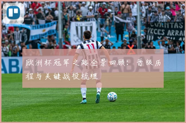 欧洲杯冠军之路全景回顾:晋级历程与关键战役梳理