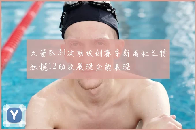 火箭队34次助攻创赛季新高杜兰特独揽12助攻展现全能表现