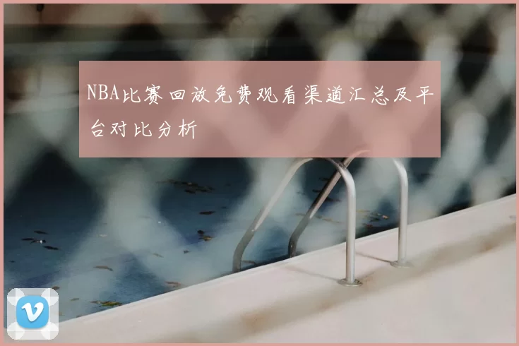 NBA比赛回放免费观看渠道汇总及平台对比分析