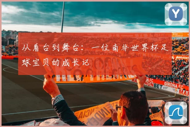 从看台到舞台:一位南非世界杯足球宝贝的成长记