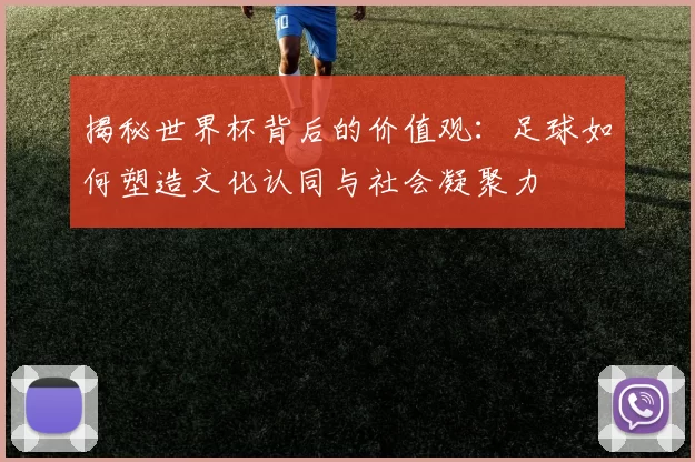 揭秘世界杯背后的价值观:足球如何塑造文化认同与社会凝聚力