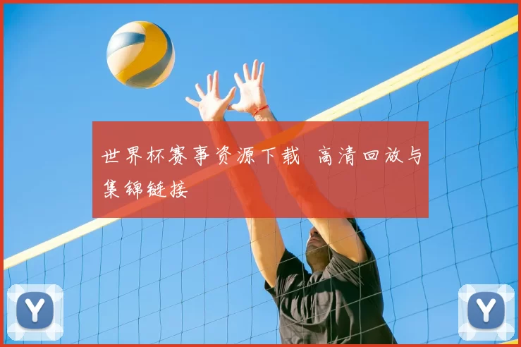 世界杯赛事资源下载 高清回放与集锦链接